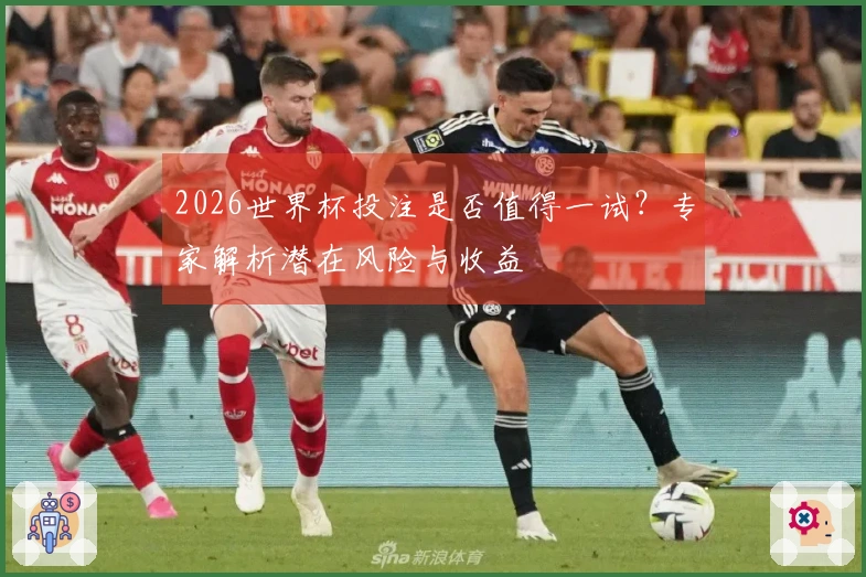 2026世界杯投注是否值得一试？专家解析潜在风险与收益