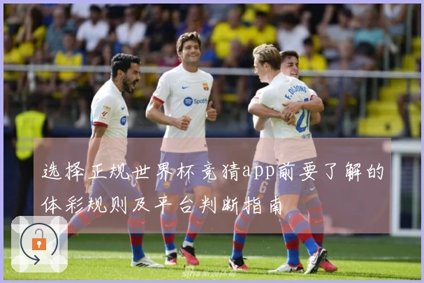 选择正规世界杯竞猜app前要了解的体彩规则及平台判断指南