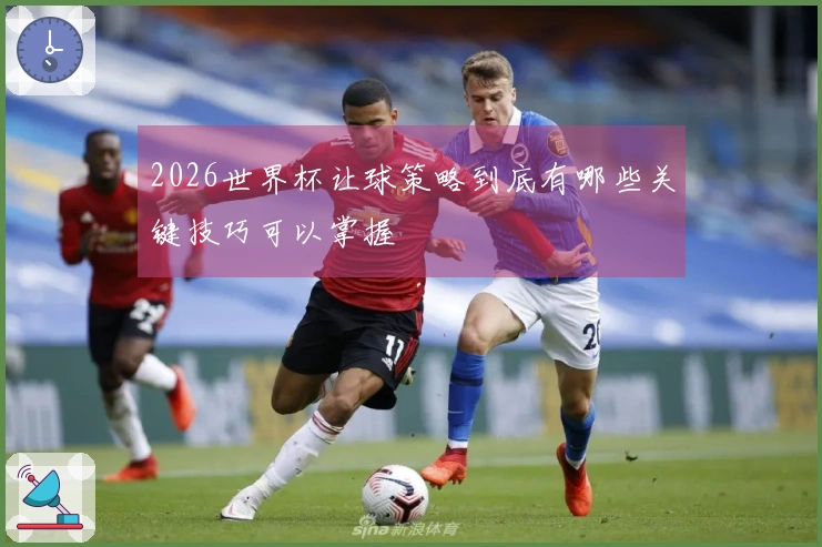 2026世界杯让球策略到底有哪些关键技巧可以掌握