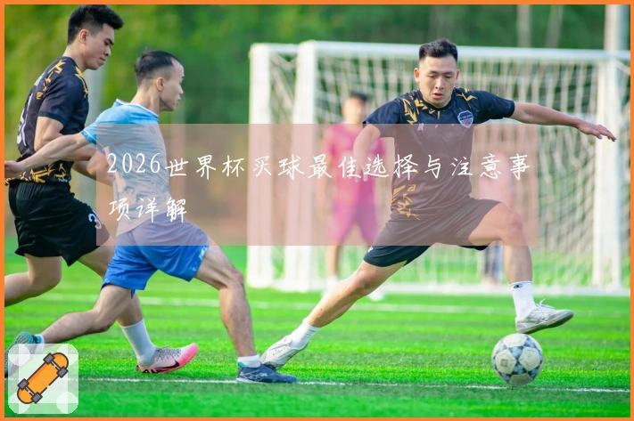 2026世界杯买球最佳选择与注意事项详解