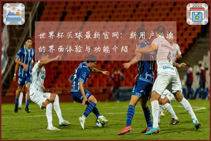 世界杯买球最新官网：新用户必读的界面体验与功能介绍