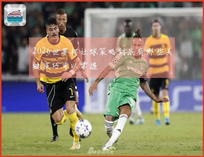 2026世界杯让球策略到底有哪些关键技巧可以掌握