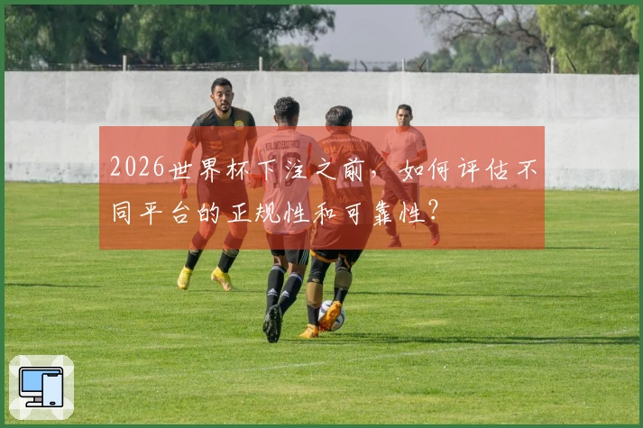 2026世界杯下注之前,如何评估不同平台的正规性和可靠性?