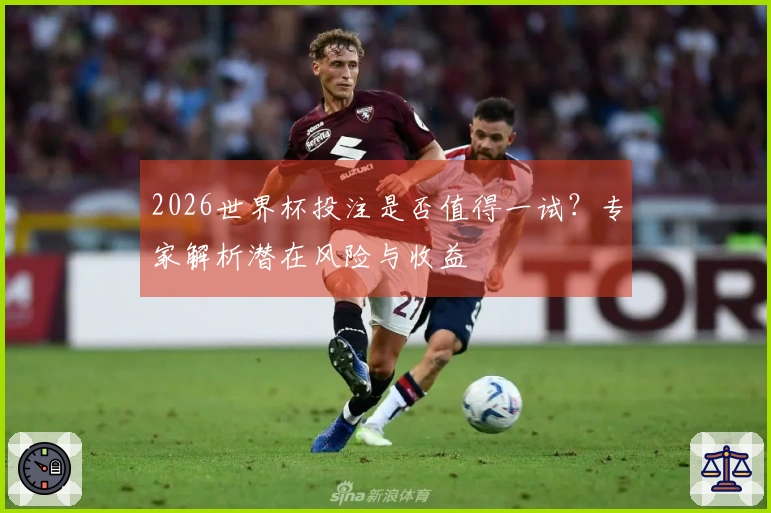 2026世界杯投注是否值得一试？专家解析潜在风险与收益