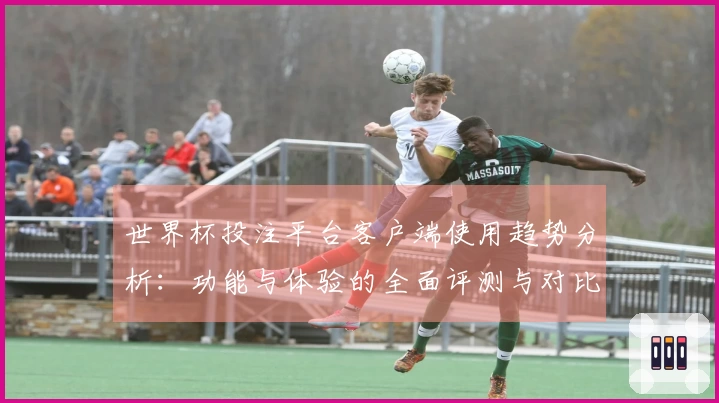 世界杯投注平台客户端使用趋势分析：功能与体验的全面评测与对比