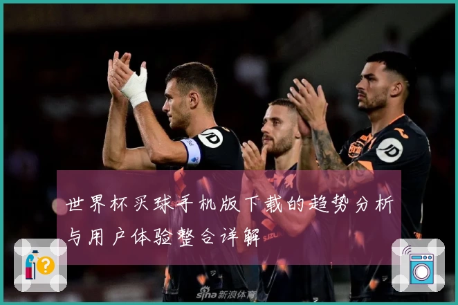 世界杯买球手机版下载的趋势分析与用户体验整合详解