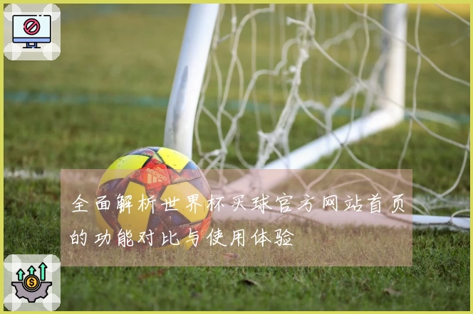 全面解析世界杯买球官方网站首页的功能对比与使用体验