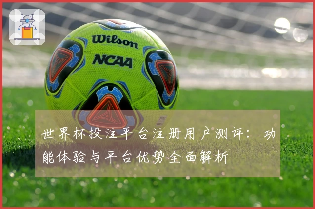 世界杯投注平台注册用户测评：功能体验与平台优势全面解析