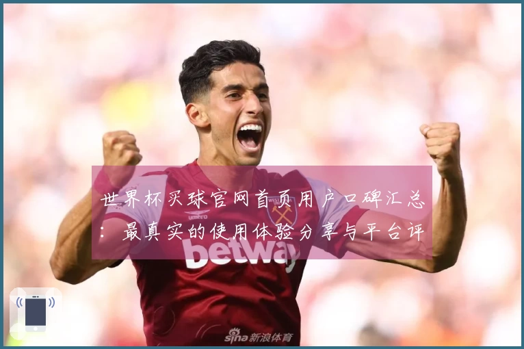 世界杯买球官网首页用户口碑汇总：最真实的使用体验分享与平台评价