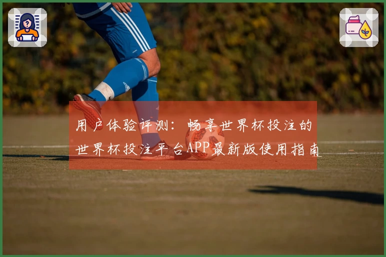 用户体验评测：畅享世界杯投注的世界杯投注平台APP最新版使用指南