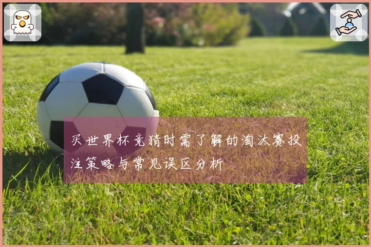 买世界杯竞猜时需了解的淘汰赛投注策略与常见误区分析