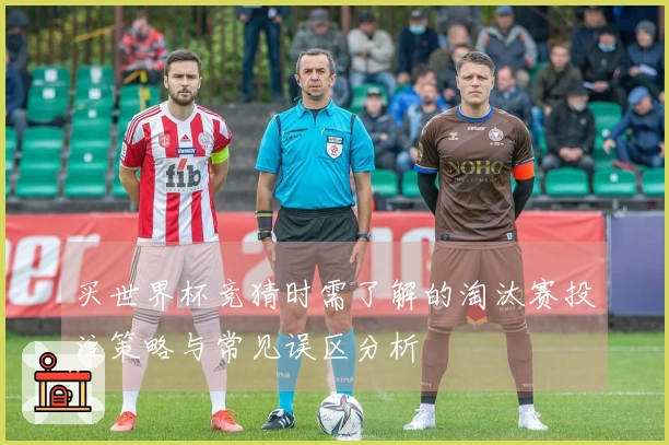 买世界杯竞猜时需了解的淘汰赛投注策略与常见误区分析