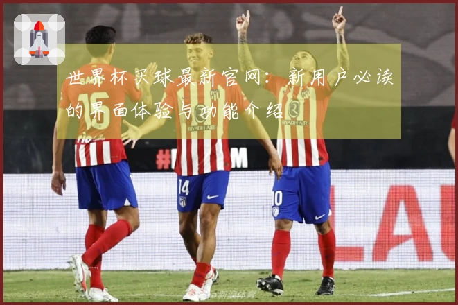 世界杯买球最新官网：新用户必读的界面体验与功能介绍
