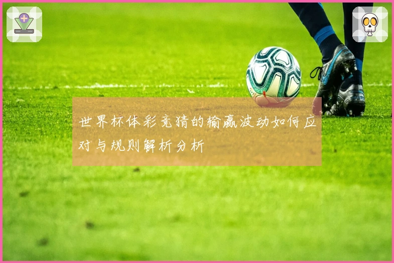 世界杯体彩竞猜的输赢波动如何应对与规则解析分析