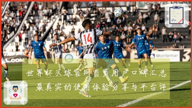 世界杯买球官网首页用户口碑汇总：最真实的使用体验分享与平台评价